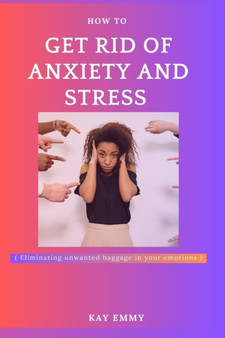 How to get rid of stress and anxiety : Eliminating unwanted baggage from and in your emotion