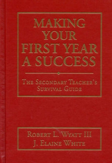Making Your First Year a Success : The Secondary Teacher's Survival Guide / Robert L. Wyatt, III, J. Elaine White.