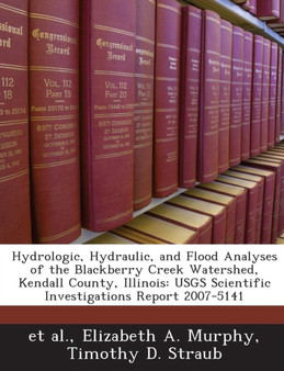 Hydrologic, Hydraulic, and Flood Analyses of the Blackberry Creek Watershed, Kendall County, Illinois : Usgs Scientific Investigations Report 2007-5141