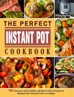 The Perfect Instant Pot Cookbook : 800 Delicious, Quick, Healthy, and Easy to Follow Recipes for Beginners and Advanced Users on A Budget