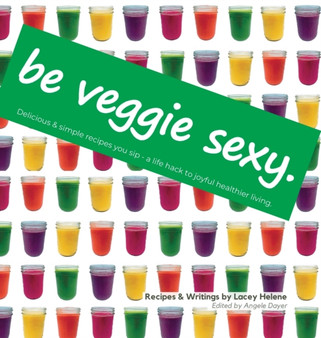 Be Veggie Sexy : Delicious & simple recipes you sip - a life hack to joyful healthier living.