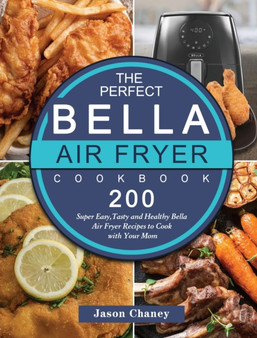 The Perfect Bella Air Fryer Cookbook : 200 Super Easy, Tasty and Healthy Bella Air Fryer Recipes to Cook with Your Mom