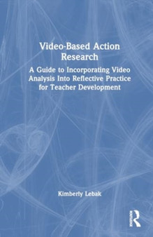 Video-Based Action Research : A Guide to Incorporating Video Analysis Into Reflective Practice for Teacher Development
