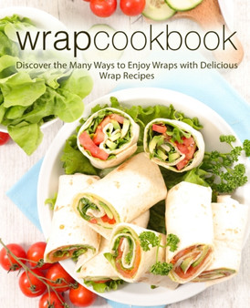 Wrap Cookbook : Discover the Many Ways to Enjoy Wraps with Delicious Wrap Recipes