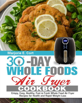 30 Day Whole Food Air Fryer Cookbook : Crispy, Easy, Healthy, Fast & Fresh Whole Food Air Fryer Recipes for Health and Rapid Weight Loss