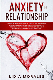 Anxiety in Relationship : How to eliminate insecurity, anxiety and jealousy in a relationship and overcome couples conflict. Free your mind from the fear of abandonment and negative thinking without t