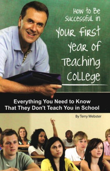 How to be Successful in Your First Year of Teaching College : Everything You Need to Know That They Don't Teach You in School