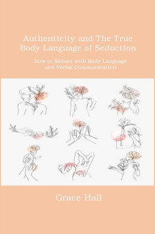 Authenticity and The True Body Language of Seduction : How to Seduce with Body Language and Verbal Communication