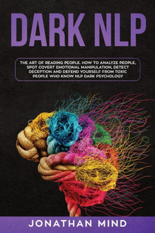 Dark NLP : The Art of Reading People. How to Analyze People, Spot Covert Emotional Manipulation, Detect Deception and Defend Yourself from Toxic People Who Know NLP Dark Psychology