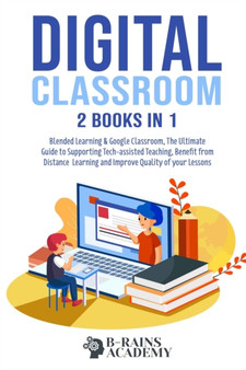 Digital Classroom : 2 books in 1: Blended Learning & Google Classroom, The Ultimate Guide to Supporting Tech-assisted Teaching, Benefit from Distance Learning and Improve Quality of your Lessons