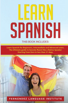 Learn Spanish : 3 Books in 1: Learn Spanish for Beginners, Intermediate and Advanced users; The Ultimate guide to become fluent like a Native Speaker Starting from Zero in less than 21 days