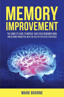 Memory Improvement : The Complete Guide to Improve your Focus, Remember More and Be More Productive with the Help of Effective Strategies