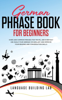 German Phrase Book for Beginners : Over 1000 Common Phrases for Travel and Everyday Use. Build Your German Vocabulary and Improve Your Reading and Conversation Skills