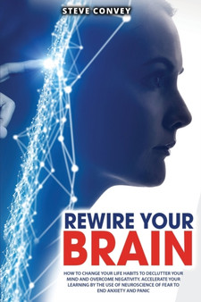 Rewire Your Brain : How to Change Your Life Habits to Declutter Your Mind and Overcome Negativity. Accelerate your learning by the use of neuroscience of fear to end anxiety and panic.
