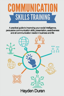 Communication Skills Training : A Practical Guide to Improving Your Social Intelligence, Persuasive Communication Skills, Presentation, Assertiveness and All Communication Needs in Business and Life
