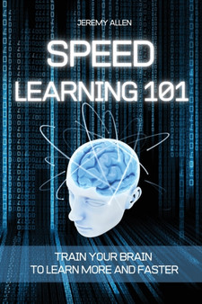 Speed Learning 101 : Train Your Brain to Learn More and Faster
