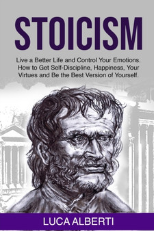Stoicism : Live a Better Life and Control Your Emotions. How to Get Self-Discipline, Happiness, your Virtues and Be the Best Version of Yourself Stoicism : Live a Better Life and Control Your Emotions. How to Get Self-Discipline, Happiness, your Virtues and Be the Best Version of Yourself