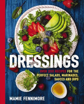 Dressings : Over 200 Recipes for the Perfect Salads, Marinades, Sauces, and Dips