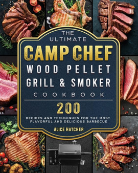 The Ultimate Camp Chef Wood Pellet Grill & Smoker Cookbook : 200 Recipes and Techniques for the Most Flavorful and Delicious Barbecue
