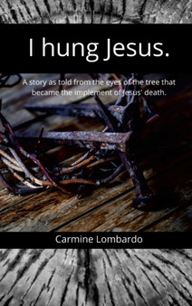 I hung Jesus. : The story of Jesus' death as told by the tree that became the implement of His death