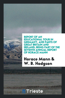 Report of an Educational Tour in Germany, and Parts of Great Britain and Ireland; Being Part of the Seventh Annual Report of Horace Mann