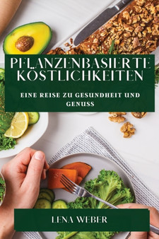 Pflanzenbasierte Koestlichkeiten : Eine Reise zu Gesundheit und Genuss