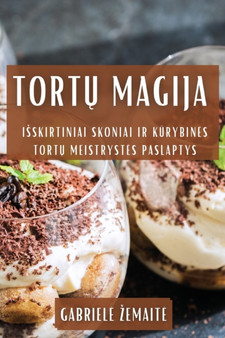 Tort&371; Magija : Isskirtiniai Skoniai ir K&363;rybines Tort&371; Meistrystes Paslaptys