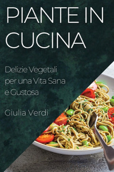 Piante in Cucina : Delizie Vegetali per una Vita Sana e Gustosa