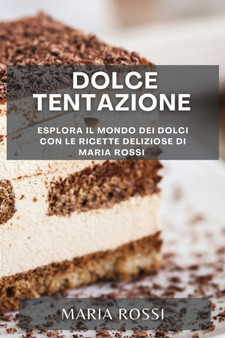 Dolce Tentazione : Esplora il Mondo dei Dolci con le Ricette Deliziose di Maria Rossi