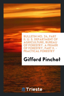 Bulletin No. 24, Part II. U. S. Department of Agriculture, Bureau of Forestry. a Primer of Forestry, Part II. - Practical Forestry