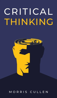 Critical Thinking : A Beginner's Guide to Developing Effective Decision-Making and Problem-Solving Skills. Think Critically to Improve Your Reasoning. Overcome Negative Thoughts and Logical Fallacies