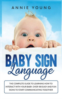 Baby Sign Language : The Complete Guide to Learning How to Interact with Your baby. Over 100 Easy and Fun Signs to Start Communicating Together