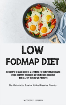 Low Fodmap Diet : The Comprehensive Guide To Alleviating The Symptoms Of IBS And Other Digestive Disorders With Numerous Delicious And Healthy Gut-friendly Recipes (The Methods For Treating IBS And Di