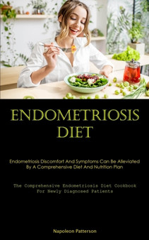 Endometriosis Diet : Endometriosis Discomfort And Symptoms Can Be Alleviated By A Comprehensive Diet And Nutrition Plan (The Comprehensive Endometriosis Diet Cookbook For Newly Diagnosed Patients)