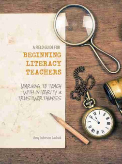 A Field Guide for Beginning Literacy Teachers: Learning to Teach with Integrity and Trustworthiness