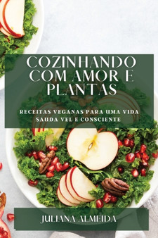 Cozinhando com Amor e Plantas : Receitas Veganas para uma Vida Sauda vel e Consciente