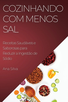 Cozinhando com Menos Sal : Receitas Saudaveis e Saborosas para Reduzir a Ingestao de Sodio
