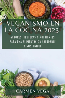 Veganismo en la cocina 2023 : Sabores, texturas y nutrientes para una alimentacion saludable y sostenible