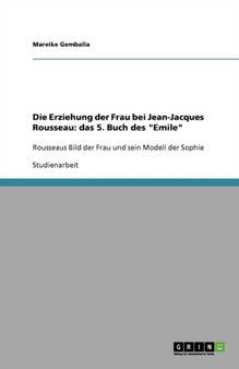 Die Erziehung der Frau bei Jean-Jacques Rousseau : das 5. Buch des "Emile" Rousseaus Bild der Frau und sein Modell der Sophie