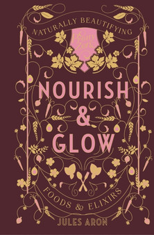 Nourish & Glow : Naturally Beautifying Foods & Elixirs : 0