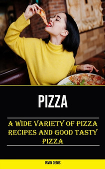 Pizza : A Wide Variety of Pizza Recipes and Good Tasty Pizza