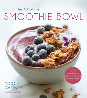 The Art of the Smoothie Bowl : Beautiful Fruit Blends for Satisfying Meals and Healthy Snacks