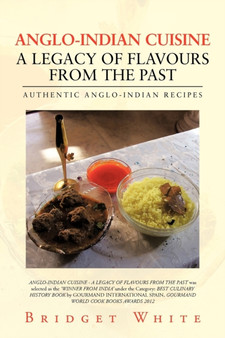 Anglo-Indian Cuisine - A Legacy of Flavours from the Past : Authentic Anglo-Indian Recipes