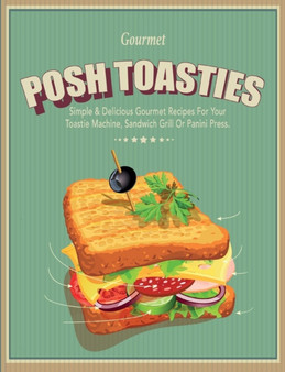 Posh Toasties : Simple & Delicious Gourmet Recipes For Your Toastie Machine, Sandwich Grill Or Panini Press