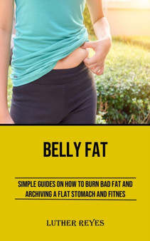 Belly Fat : Simple Guides on How to Burn Bad Fat and Archiving a Flat Stomach and Fitness