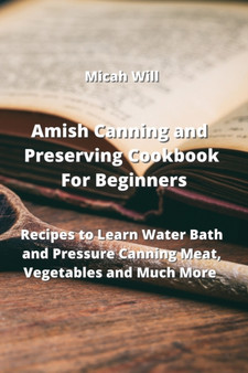 Amish Canning and Preserving Cookbook For Beginners : Recipes to Learn Water Bath and Pressure Canning Meat, Vegetables and Much More