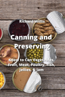 Canning and Preserving : Know to Can Vegetables, Fruit, Meat, Poultry, Fish, Jellies, & Jam