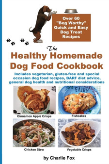 The Healthy Homemade Dog Food Cookbook : Over 60 Beg-Worthy Quick and Easy Dog Treat Recipes