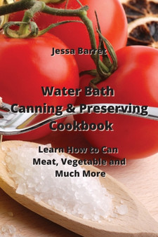 Water Bath Canning & Preserving Cookbook : Learn How to Can Meat, Vegetable and Much More