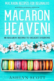 Macarons Recipe For Beginners : MACARON HEAVEN! 60 Macaron Recipes To Delight Everyone